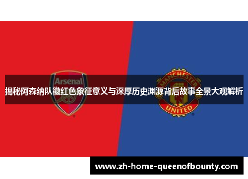 揭秘阿森纳队徽红色象征意义与深厚历史渊源背后故事全景大观解析