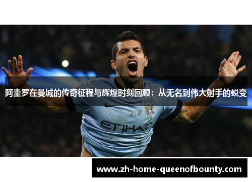 阿圭罗在曼城的传奇征程与辉煌时刻回顾：从无名到伟大射手的蜕变
