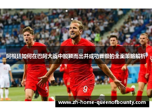 阿根廷如何在巴阿大战中脱颖而出并成功晋级的全面策略解析