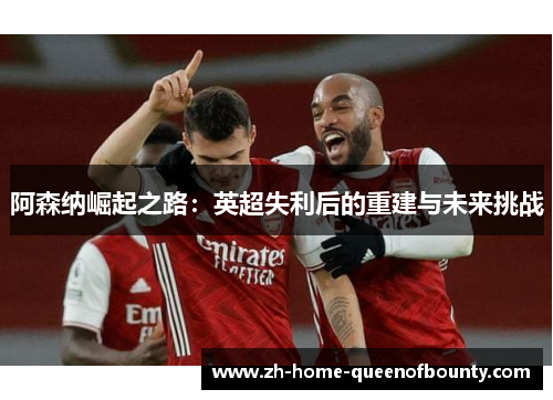 阿森纳崛起之路：英超失利后的重建与未来挑战