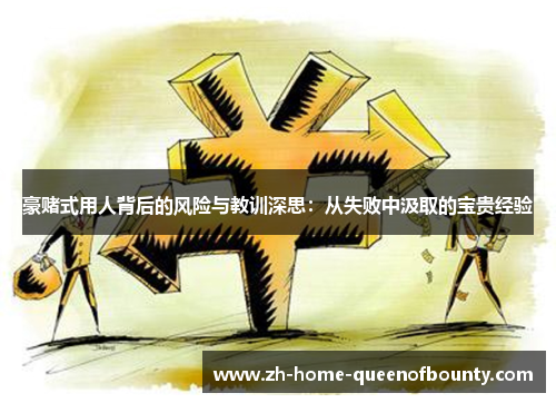 豪赌式用人背后的风险与教训深思：从失败中汲取的宝贵经验