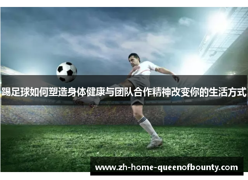 踢足球如何塑造身体健康与团队合作精神改变你的生活方式