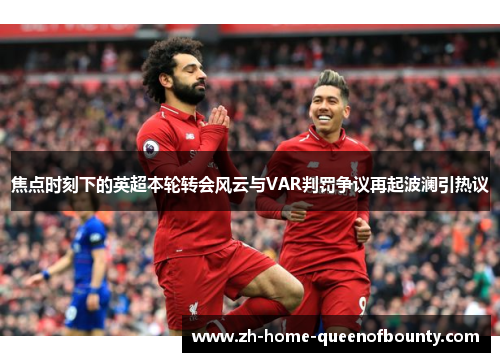 焦点时刻下的英超本轮转会风云与VAR判罚争议再起波澜引热议