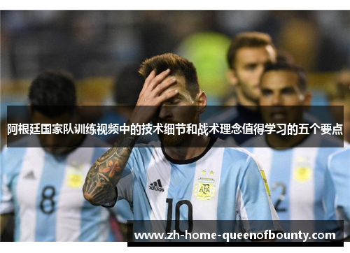 阿根廷国家队训练视频中的技术细节和战术理念值得学习的五个要点