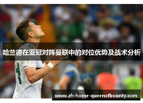 哈兰德在亚冠对阵曼联中的对位优势及战术分析