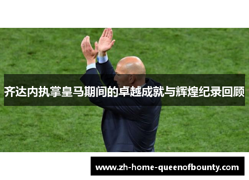 齐达内执掌皇马期间的卓越成就与辉煌纪录回顾