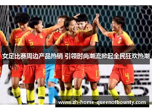 女足比赛周边产品热销 引领时尚潮流掀起全民狂欢热潮